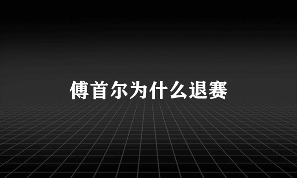 傅首尔为什么退赛