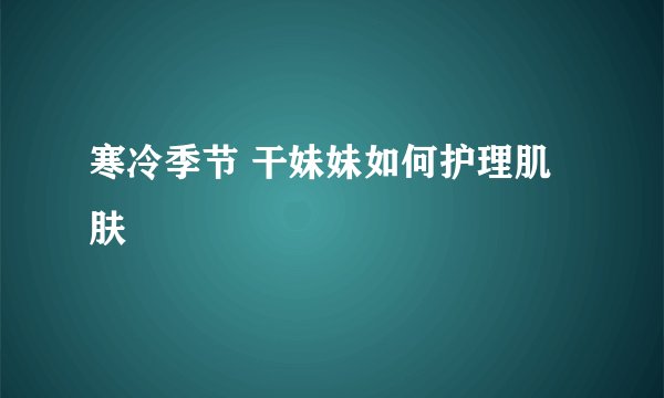 寒冷季节 干妹妹如何护理肌肤