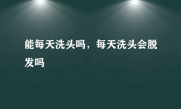 能每天洗头吗，每天洗头会脱发吗