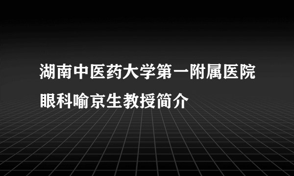 湖南中医药大学第一附属医院眼科喻京生教授简介