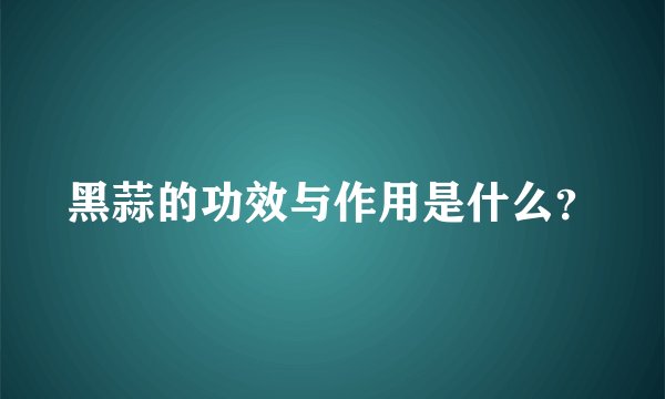 黑蒜的功效与作用是什么？