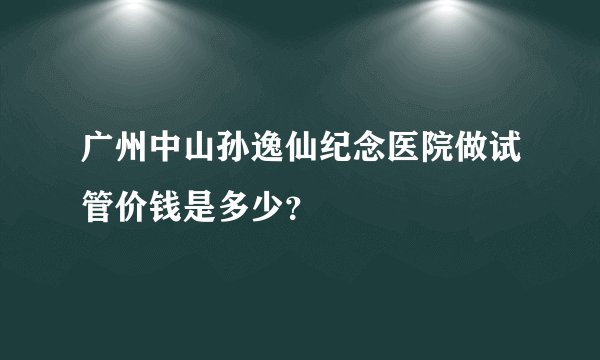 广州中山孙逸仙纪念医院做试管价钱是多少?