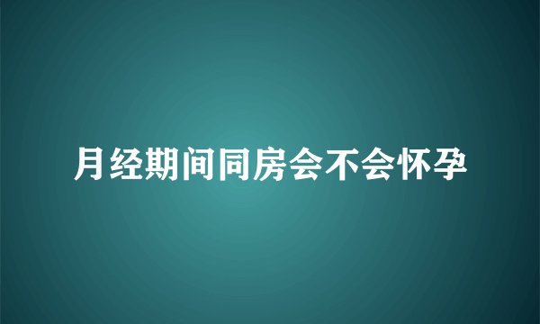 月经期间同房会不会怀孕