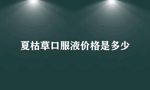 夏枯草口服液价格是多少