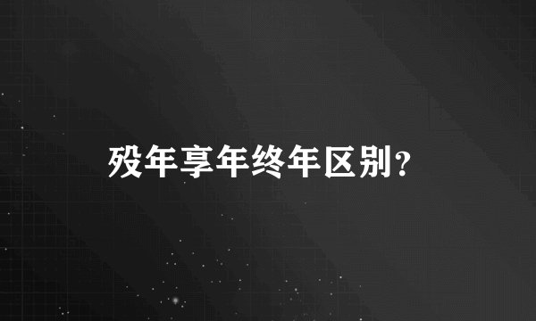 殁年享年终年区别？