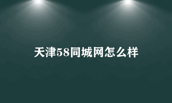 天津58同城网怎么样
