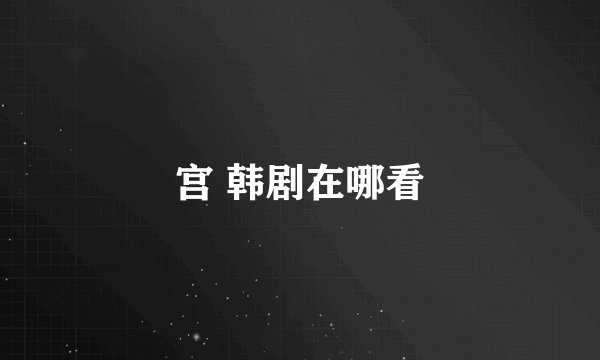 宫 韩剧在哪看