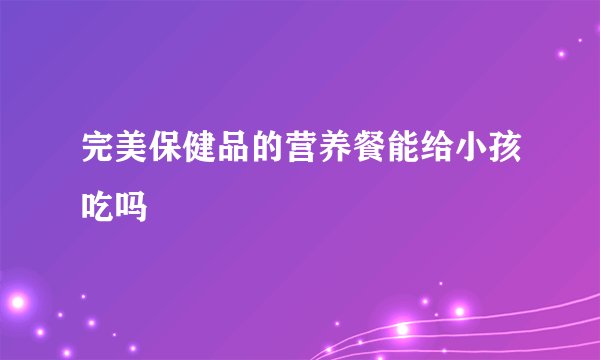 完美保健品的营养餐能给小孩吃吗