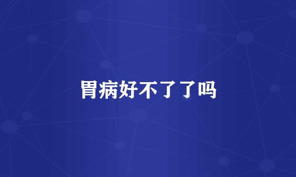 胃病好不了了吗