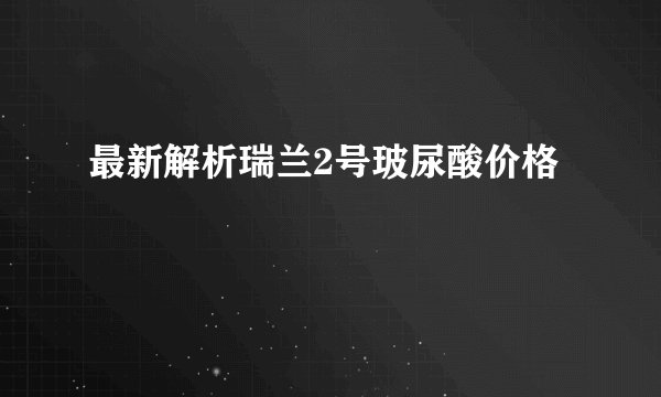 最新解析瑞兰2号玻尿酸价格