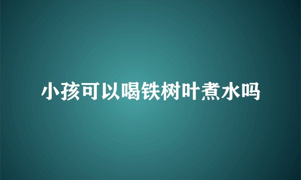 小孩可以喝铁树叶煮水吗