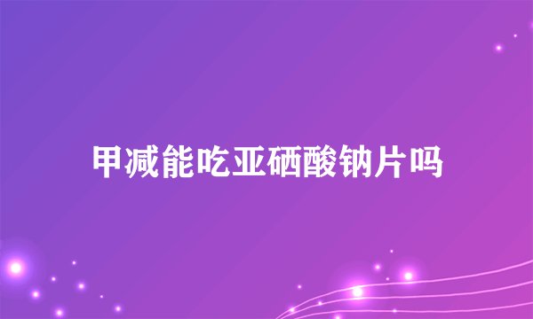 甲减能吃亚硒酸钠片吗