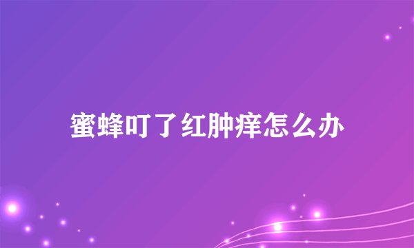 蜜蜂叮了红肿痒怎么办