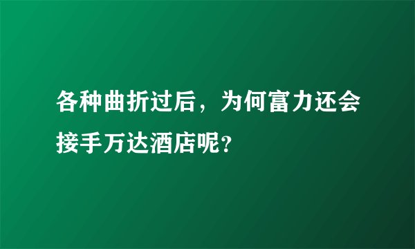 各种曲折过后，为何富力还会接手万达酒店呢？