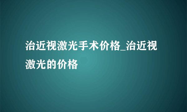 治近视激光手术价格_治近视激光的价格