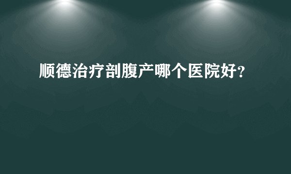 顺德治疗剖腹产哪个医院好？