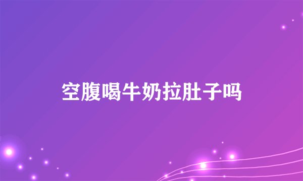 空腹喝牛奶拉肚子吗