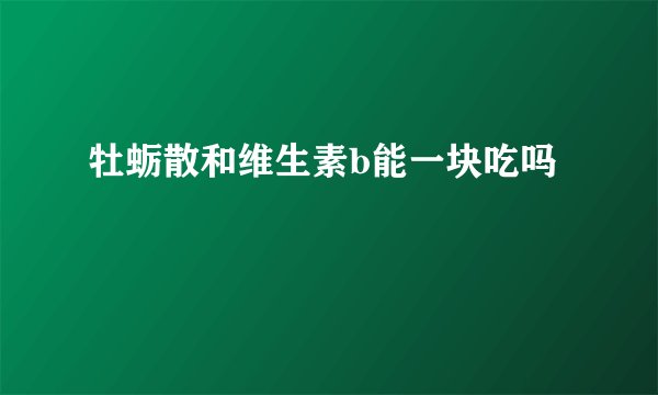 牡蛎散和维生素b能一块吃吗