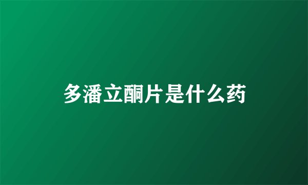 多潘立酮片是什么药
