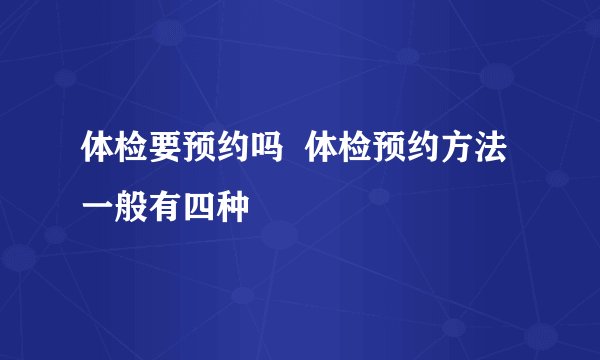 体检要预约吗  体检预约方法一般有四种