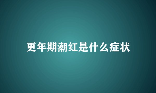 更年期潮红是什么症状
