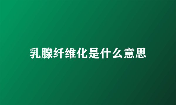 乳腺纤维化是什么意思