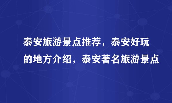 泰安旅游景点推荐,泰安好玩的地方介绍,泰安著名旅游景点