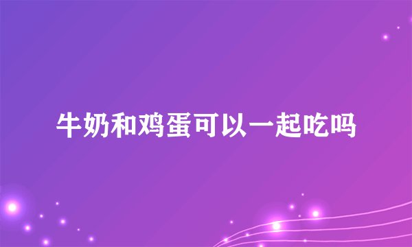 牛奶和鸡蛋可以一起吃吗