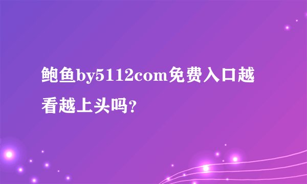 鲍鱼by5112com免费入口越看越上头吗？