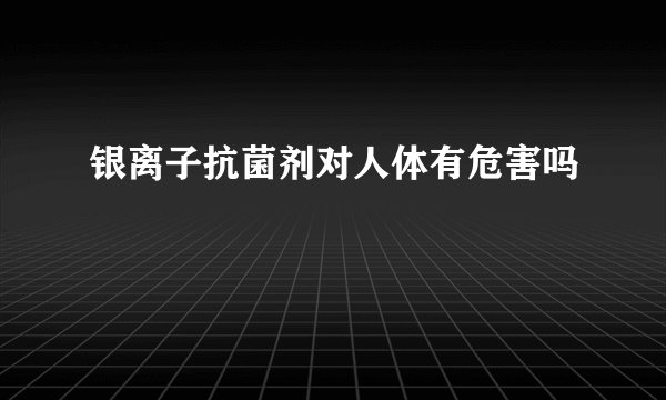 银离子抗菌剂对人体有危害吗