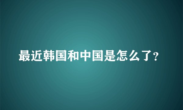 最近韩国和中国是怎么了？