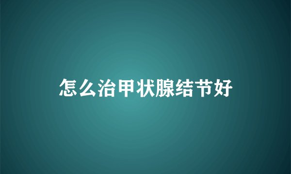 怎么治甲状腺结节好