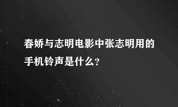 春娇与志明电影中张志明用的手机铃声是什么？