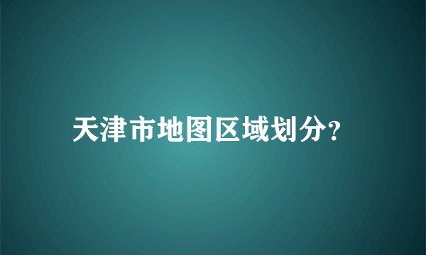 天津市地图区域划分？