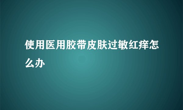 使用医用胶带皮肤过敏红痒怎么办