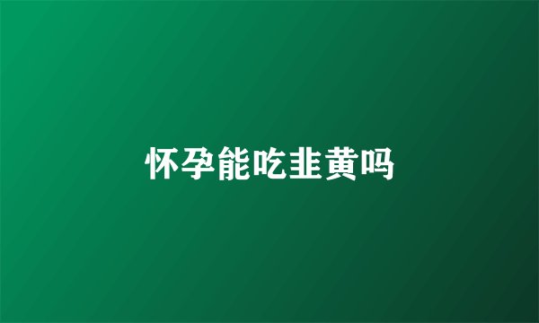 怀孕能吃韭黄吗