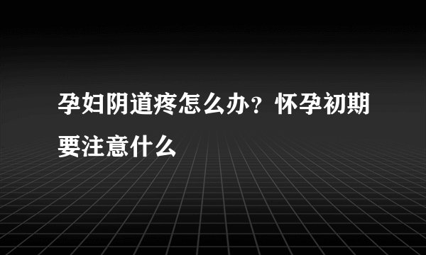 孕妇阴道疼怎么办？怀孕初期要注意什么