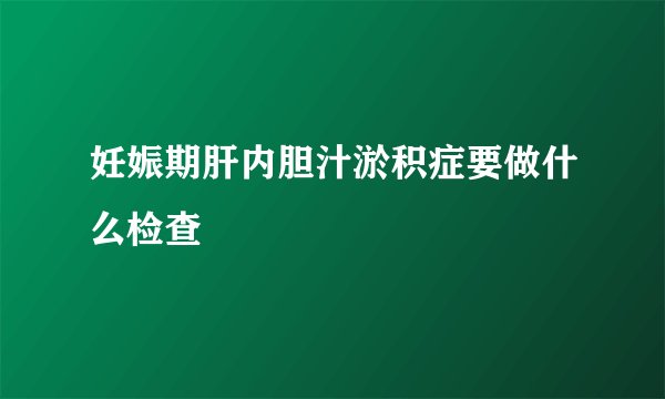 妊娠期肝内胆汁淤积症要做什么检查