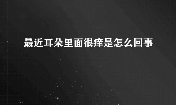 最近耳朵里面很痒是怎么回事