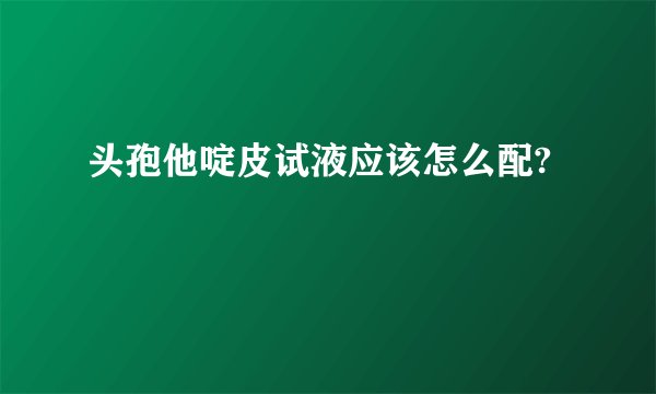 头孢他啶皮试液应该怎么配?