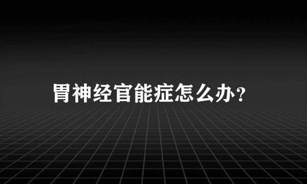 胃神经官能症怎么办？