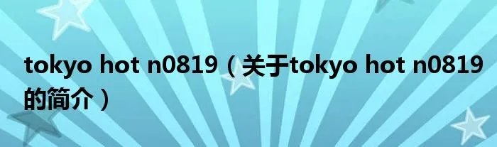 tokyo hot n0819（关于tokyo hot n0819的简介）