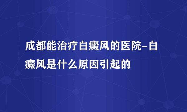 成都能治疗白癜风的医院-白癜风是什么原因引起的