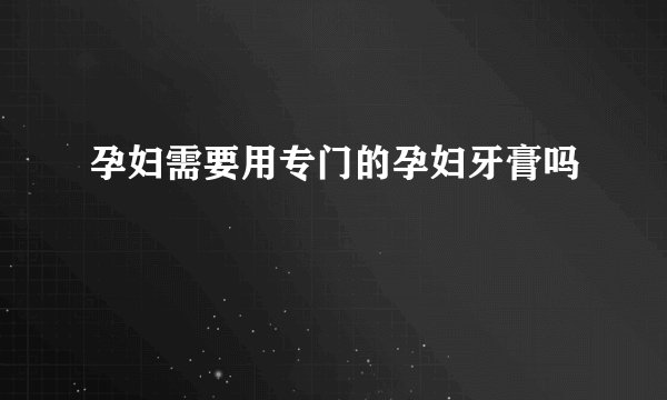 孕妇需要用专门的孕妇牙膏吗