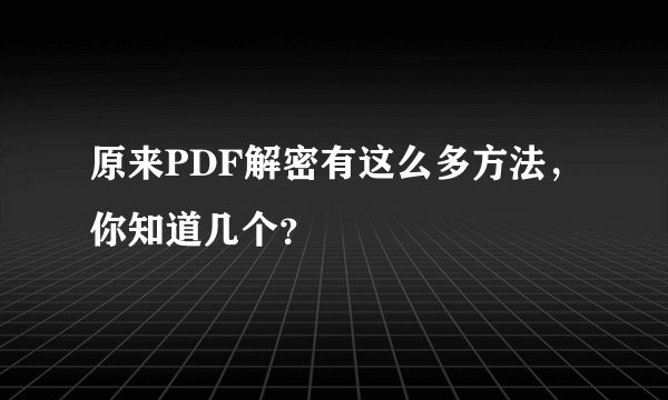 原来PDF解密有这么多方法，你知道几个？