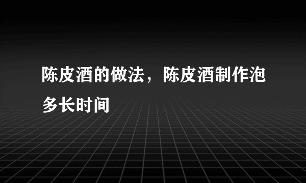 陈皮酒的做法，陈皮酒制作泡多长时间