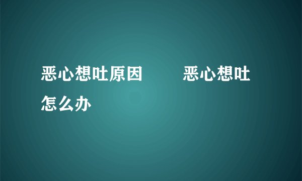 恶心想吐原因 恶心想吐怎么办