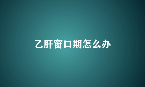 乙肝窗口期怎么办