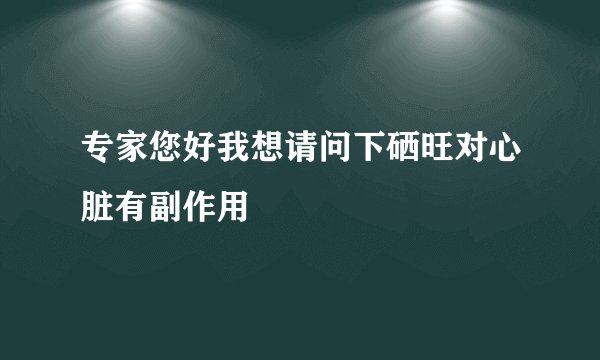 专家您好我想请问下硒旺对心脏有副作用