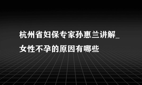 杭州省妇保专家孙惠兰讲解_女性不孕的原因有哪些